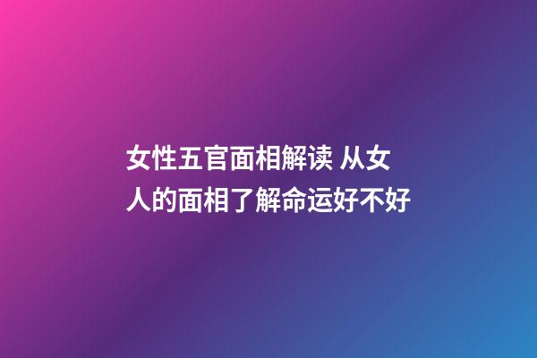 女性五官面相解读 从女人的面相了解命运好不好